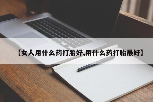 购买打胎药的联系方式，【女人用什么药打胎好,用什么药打胎最好】
