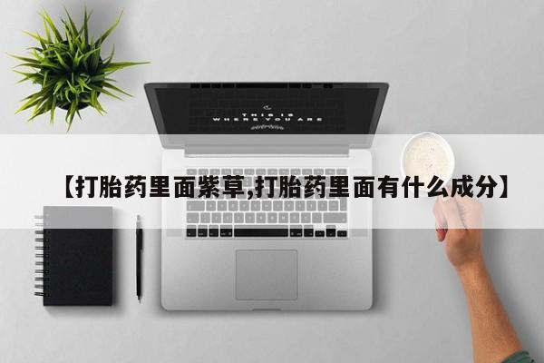 购买打胎药的联系方式，【打胎药里面紫草,打胎药里面有什么成分】