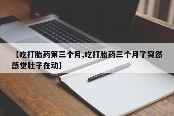购买打胎药的联系方式，【吃打胎药第三个月,吃打胎药三个月了突然感觉肚子在动】