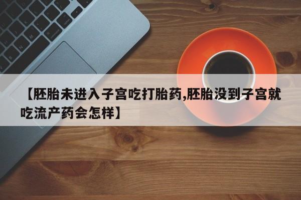 购买打胎药的联系方式，【胚胎未进入子宫吃打胎药,胚胎没到子宫就吃流产药会怎样】