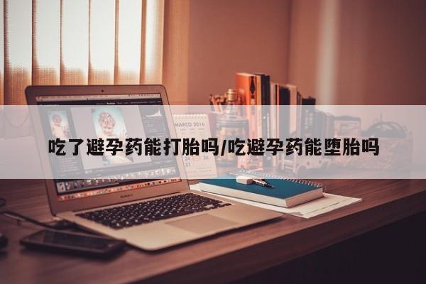 购买打胎药的联系方式，吃了避孕药能打胎吗/吃避孕药能堕胎吗
