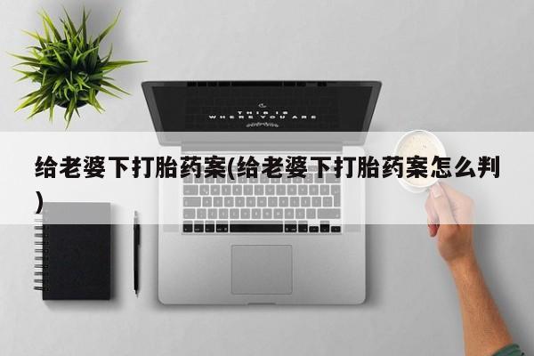 购买打胎药的联系方式，给老婆下打胎药案(给老婆下打胎药案怎么判)