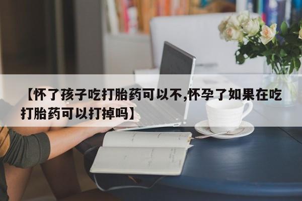 购买打胎药的联系方式，【怀了孩子吃打胎药可以不,怀孕了如果在吃打胎药可以打掉吗】