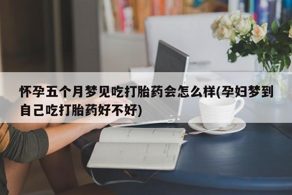 购买打胎药的联系方式，怀孕五个月梦见吃打胎药会怎么样(孕妇梦到自己吃打胎药好不好)