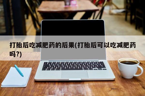 购买打胎药的联系方式，打胎后吃减肥药的后果(打胎后可以吃减肥药吗?)