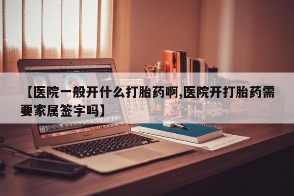 购买打胎药的联系方式，【医院一般开什么打胎药啊,医院开打胎药需要家属签字吗】