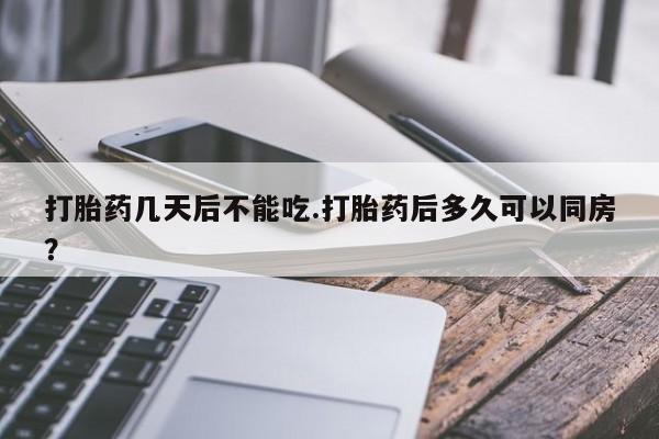 购买打胎药的联系方式，打胎药几天后不能吃.打胎药后多久可以同房？