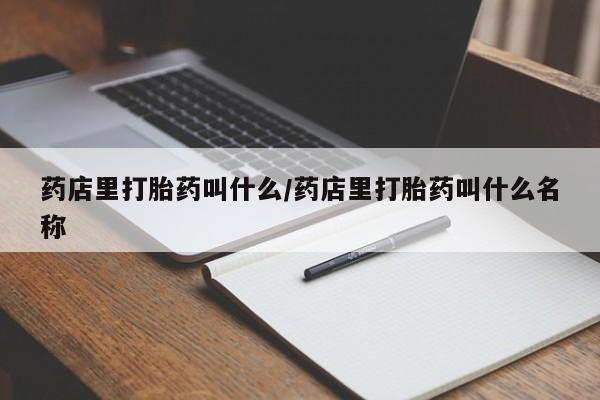 购买打胎药的联系方式，药店里打胎药叫什么/药店里打胎药叫什么名称