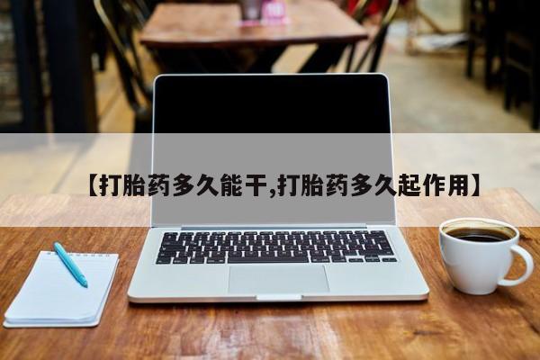 购买打胎药的联系方式，【打胎药多久能干,打胎药多久起作用】