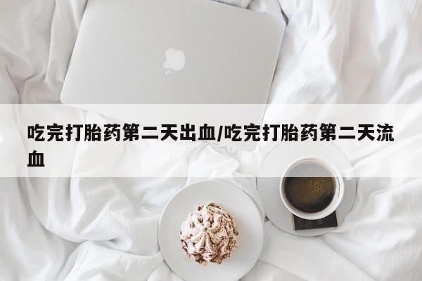 购买打胎药的联系方式,吃完打胎药第二天出血/吃完打胎药第二天流血