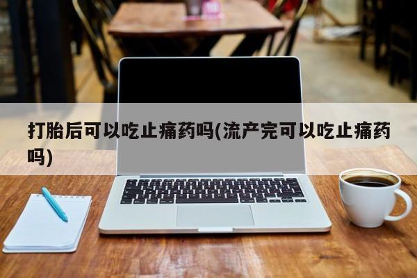 购买打胎药的联系方式,打胎后可以吃止痛药吗(流产完可以吃止痛药吗)