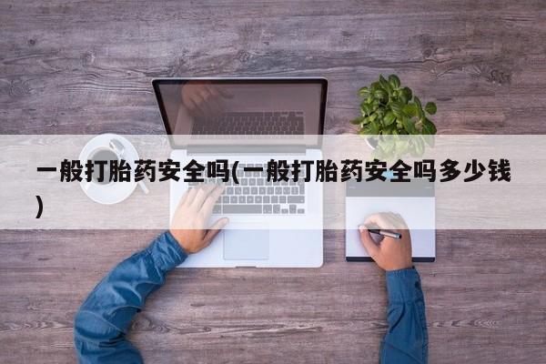 购买打胎药的联系方式，一般打胎药安全吗(一般打胎药安全吗多少钱)