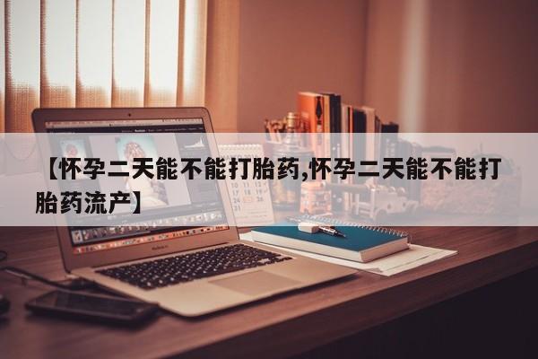 购买打胎药的联系方式，【怀孕二天能不能打胎药,怀孕二天能不能打胎药流产】