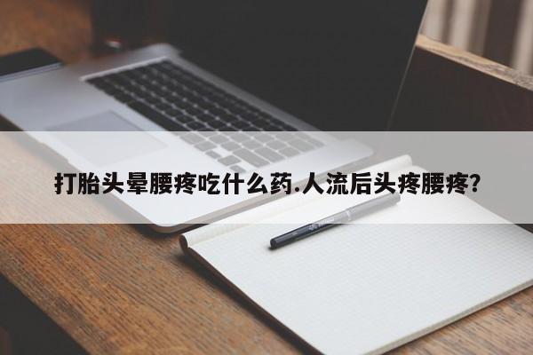 购买打胎药的联系方式，打胎头晕腰疼吃什么药.人流后头疼腰疼？