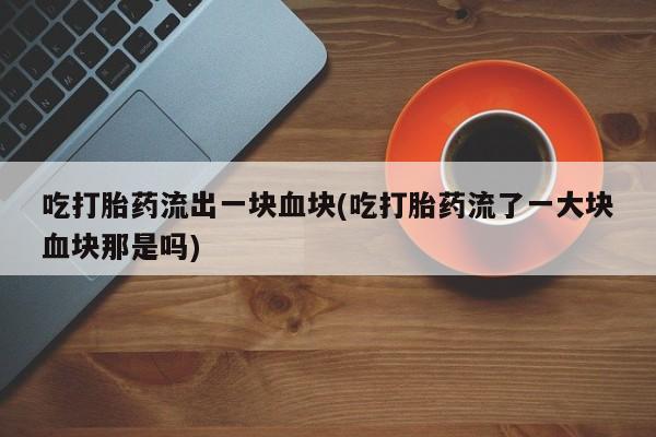 购买打胎药的联系方式，吃打胎药流出一块血块(吃打胎药流了一大块血块那是吗)