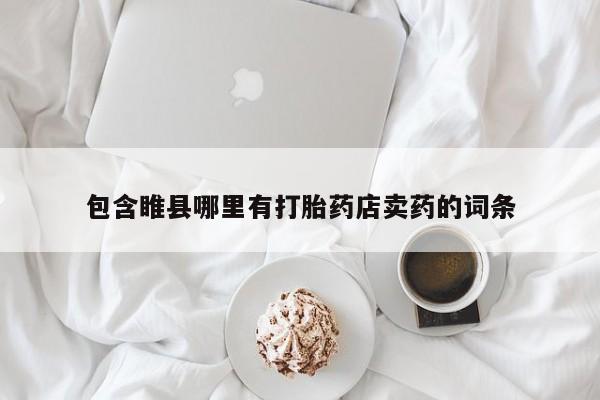 购买打胎药的联系方式，包含睢县哪里有打胎药店卖药的词条