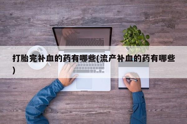 购买打胎药的联系方式，打胎完补血的药有哪些(流产补血的药有哪些)