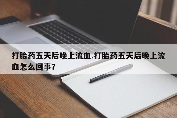 购买打胎药的联系方式，打胎药五天后晚上流血.打胎药五天后晚上流血怎么回事？