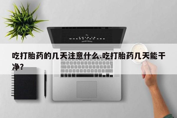 购买打胎药的联系方式，吃打胎药的几天注意什么.吃打胎药几天能干净？