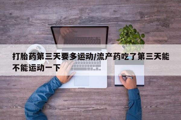 购买打胎药的联系方式,打胎药第三天要多运动/流产药吃了第三天能不能运动一下