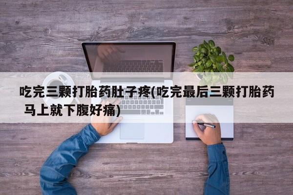 购买打胎药的联系方式，吃完三颗打胎药肚子疼(吃完最后三颗打胎药 马上就下腹好痛)