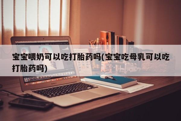 购买打胎药的联系方式，宝宝喂奶可以吃打胎药吗(宝宝吃母乳可以吃打胎药吗)