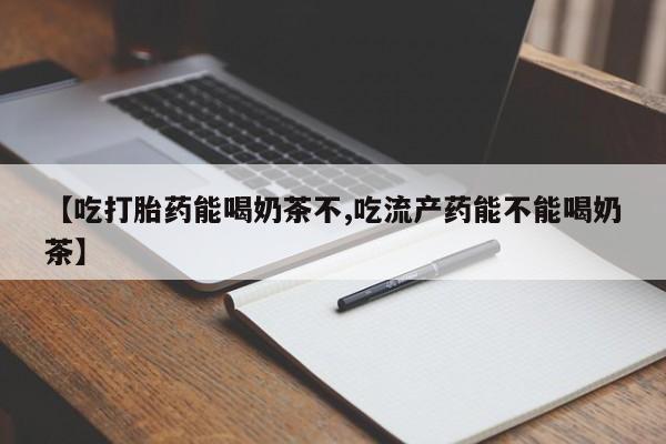 购买打胎药的联系方式，【吃打胎药能喝奶茶不,吃流产药能不能喝奶茶】