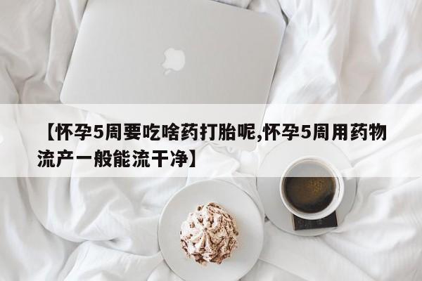 购买打胎药的联系方式，【怀孕5周要吃啥药打胎呢,怀孕5周用药物流产一般能流干净】