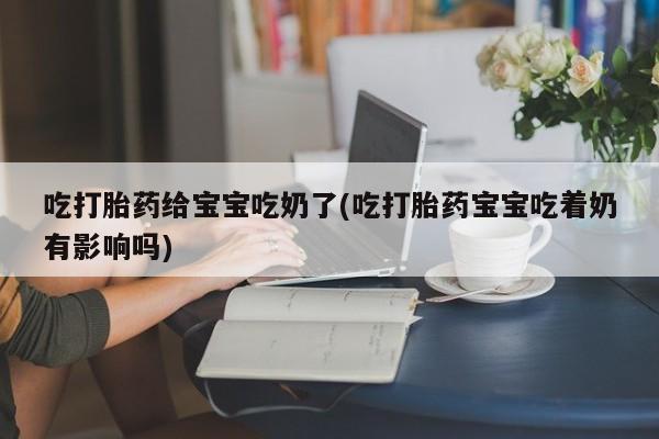 购买打胎药的联系方式，吃打胎药给宝宝吃奶了(吃打胎药宝宝吃着奶有影响吗)