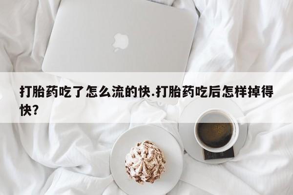购买打胎药的联系方式，打胎药吃了怎么流的快.打胎药吃后怎样掉得快？