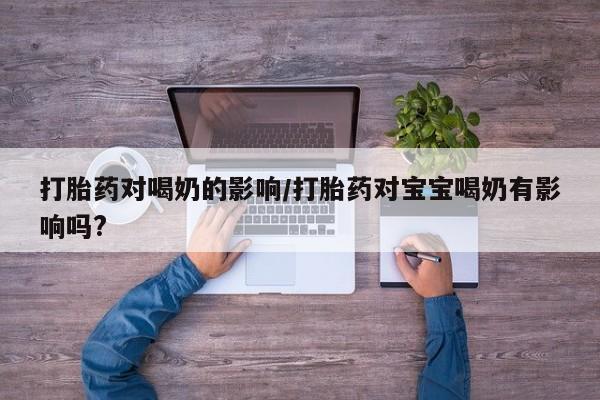 购买打胎药的联系方式，打胎药对喝奶的影响/打胎药对宝宝喝奶有影响吗?