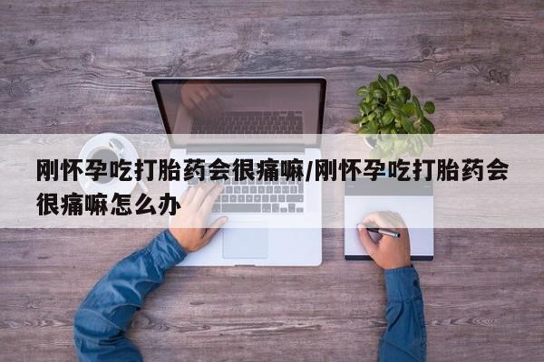 购买打胎药的联系方式，刚怀孕吃打胎药会很痛嘛/刚怀孕吃打胎药会很痛嘛怎么办