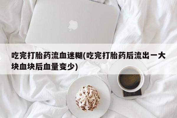 购买打胎药的联系方式，吃完打胎药流血迷糊(吃完打胎药后流出一大块血块后血量变少)