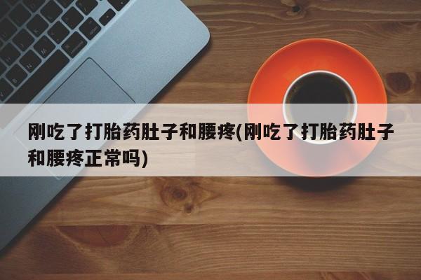 购买打胎药的联系方式，刚吃了打胎药肚子和腰疼(刚吃了打胎药肚子和腰疼正常吗)