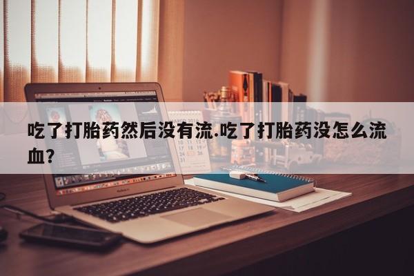 购买打胎药的联系方式，吃了打胎药然后没有流.吃了打胎药没怎么流血？