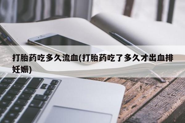 购买打胎药的联系方式，打胎药吃多久流血(打胎药吃了多久才出血排妊娠)