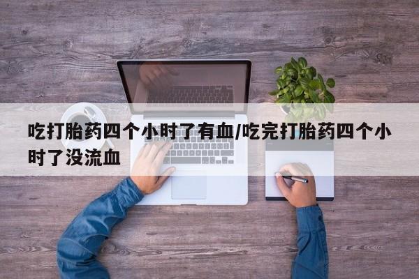 购买打胎药的联系方式，吃打胎药四个小时了有血/吃完打胎药四个小时了没流血