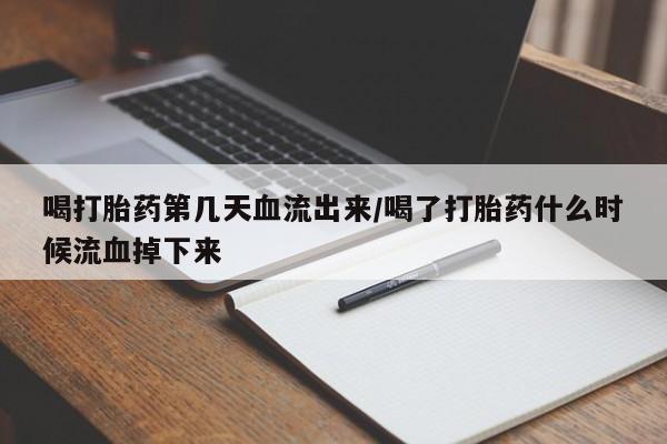 购买打胎药的联系方式，喝打胎药第几天血流出来/喝了打胎药什么时候流血掉下来