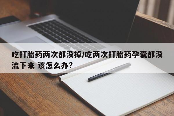 购买打胎药的联系方式，吃打胎药两次都没掉/吃两次打胎药孕囊都没流下来 该怎么办?
