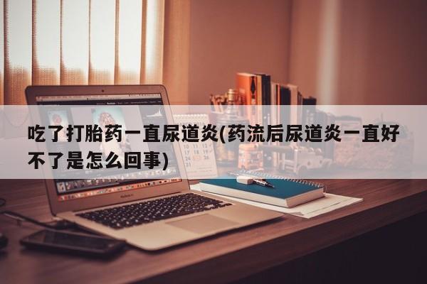 购买打胎药的联系方式，吃了打胎药一直尿道炎(药流后尿道炎一直好不了是怎么回事)