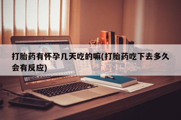 购买打胎药的联系方式，打胎药有怀孕几天吃的嘛(打胎药吃下去多久会有反应)