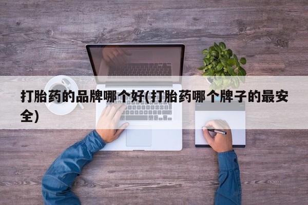 购买打胎药的联系方式，打胎药的品牌哪个好(打胎药哪个牌子的最安全)