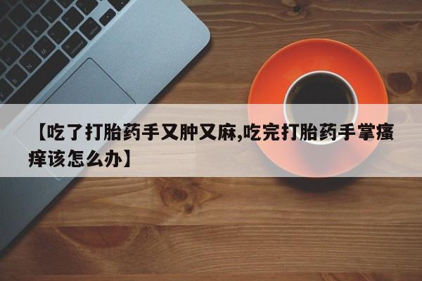 购买打胎药的联系方式，【吃了打胎药手又肿又麻,吃完打胎药手掌瘙痒该怎么办】