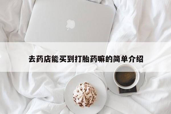 购买打胎药的联系方式，去药店能买到打胎药嘛的简单介绍