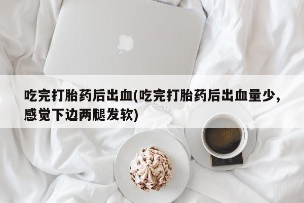 购买打胎药的联系方式，吃完打胎药后出血(吃完打胎药后出血量少,感觉下边两腿发软)