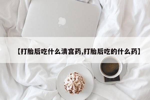 购买打胎药的联系方式，【打胎后吃什么清宫药,打胎后吃的什么药】
