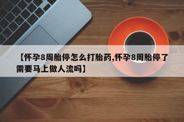 购买打胎药的联系方式，【怀孕8周胎停怎么打胎药,怀孕8周胎停了需要马上做人流吗】