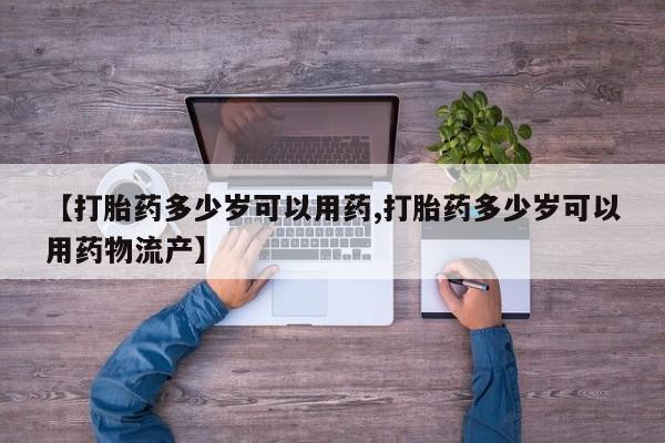 购买打胎药的联系方式，【打胎药多少岁可以用药,打胎药多少岁可以用药物流产】