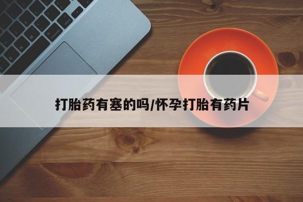 购买打胎药的联系方式，打胎药有塞的吗/怀孕打胎有药片