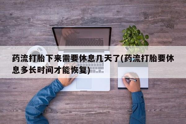 购买打胎药的联系方式，药流打胎下来需要休息几天了(药流打胎要休息多长时间才能恢复)